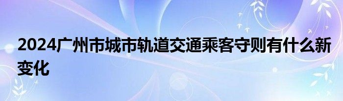 2024广州市城市轨道交通乘客守则有什么新变化