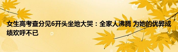 女生高考查分见6开头坐地大哭：全家人沸腾 为她的优异成绩欢呼不已