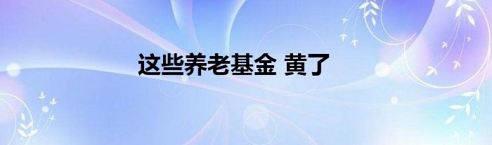 这些养老基金 黄了