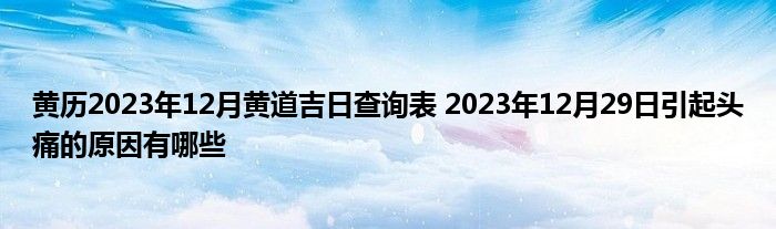 黄历2023年12月黄道吉日查询表 2023年12月29日引起头痛的原因有哪些