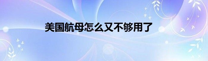 美国航母怎么又不够用了