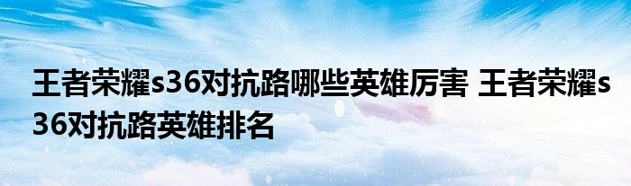 王者荣耀s36对抗路哪些英雄厉害 王者荣耀s36对抗路英雄排名