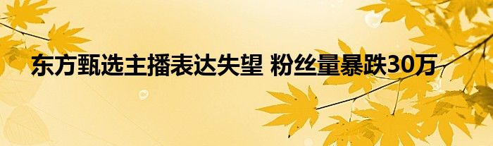 东方甄选主播表达失望 粉丝量暴跌30万