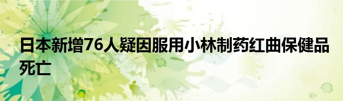 日本新增76人疑因服用小林制药红曲保健品死亡