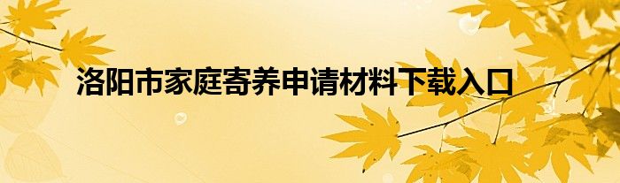 洛阳市家庭寄养申请材料下载入口