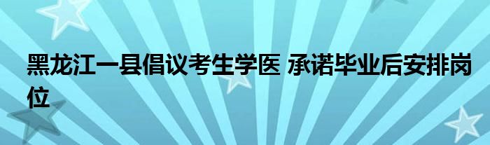 黑龙江一县倡议考生学医 承诺毕业后安排岗位