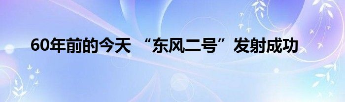 60年前的今天 “东风二号”发射成功