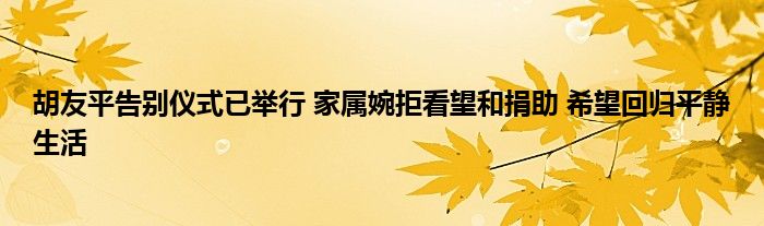 胡友平告别仪式已举行 家属婉拒看望和捐助 希望回归平静生活