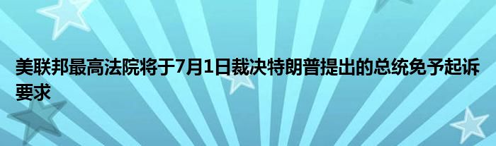 美联邦最高法院将于7月1日裁决特朗普提出的总统免予起诉要求