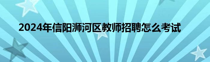 2024年信阳浉河区教师招聘怎么考试