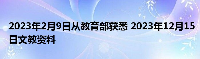 2023年2月9日从教育部获悉 2023年12月15日文教资料