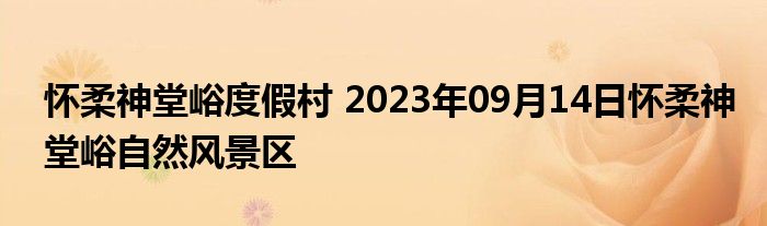 怀柔神堂峪度假村 2023年09月14日怀柔神堂峪自然风景区