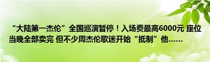 “大陆第一杰伦”全国巡演暂停！入场费最高6000元 座位当晚全部卖完 但不少周杰伦歌迷开始“抵制”他……