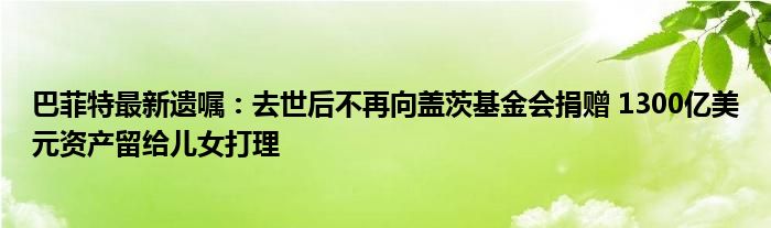 巴菲特最新遗嘱：去世后不再向盖茨基金会捐赠 1300亿美元资产留给儿女打理