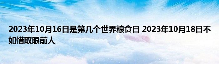 2023年10月16日是第几个世界粮食日 2023年10月18日不如惜取眼前人