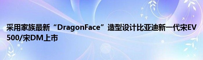 采用家族最新“DragonFace”造型设计比亚迪新一代宋EV500/宋DM上市