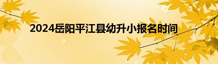 2024岳阳平江县幼升小报名时间