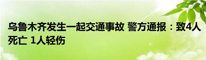 乌鲁木齐发生一起交通事故 警方通报：致4人死亡 1人轻伤