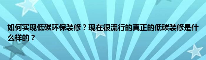 如何实现低碳环保装修？现在很流行的真正的低碳装修是什么样的？