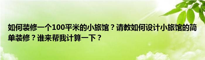 如何装修一个100平米的小旅馆？请教如何设计小旅馆的简单装修？谁来帮我计算一下？