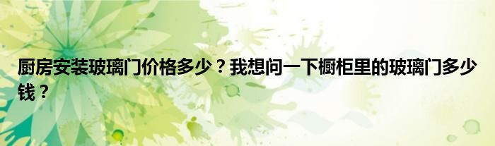 厨房安装玻璃门价格多少？我想问一下橱柜里的玻璃门多少钱？