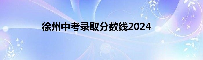 徐州中考录取分数线2024