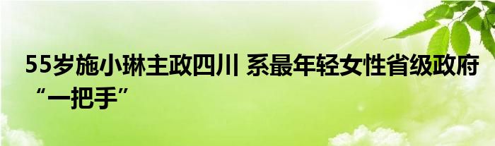 55岁施小琳主政四川 系最年轻女性省级政府“一把手”