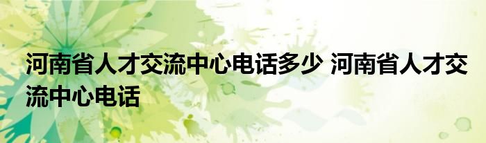 河南省人才交流中心电话多少 河南省人才交流中心电话