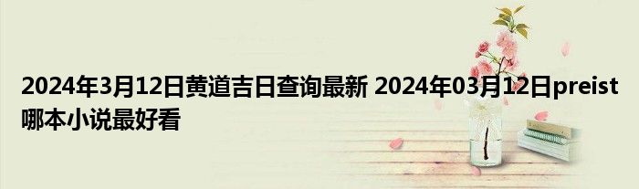 2024年3月12日黄道吉日查询最新 2024年03月12日preist哪本小说最好看