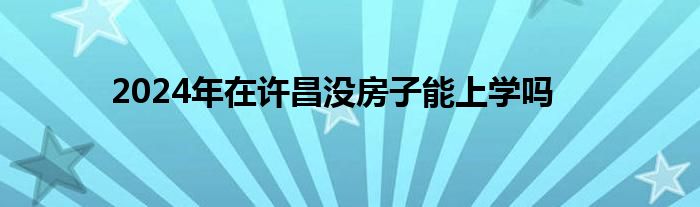 2024年在许昌没房子能上学吗