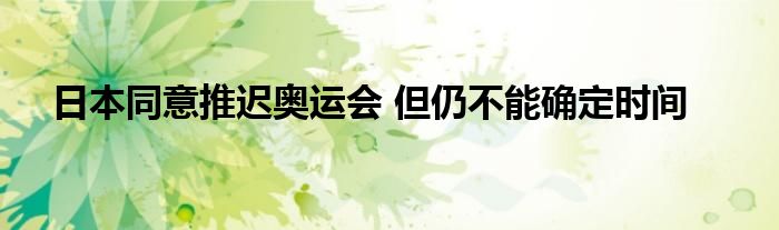 日本同意推迟奥运会 但仍不能确定时间