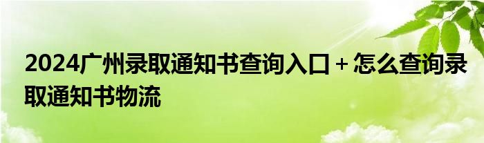 2024广州录取通知书查询入口＋怎么查询录取通知书物流