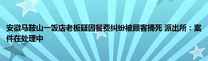 安徽马鞍山一饭店老板疑因餐费纠纷被顾客捅死 派出所：案件在处理中