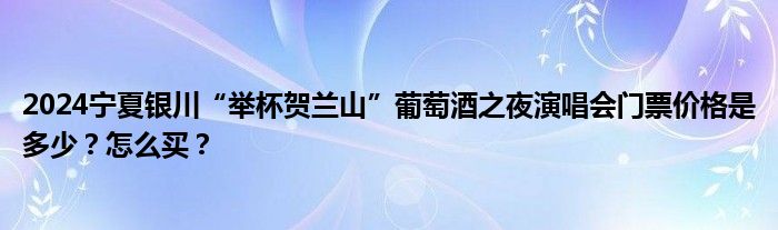 2024宁夏银川“举杯贺兰山”葡萄酒之夜演唱会门票价格是多少？怎么买？