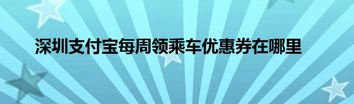 深圳支付宝每周领乘车优惠券在哪里