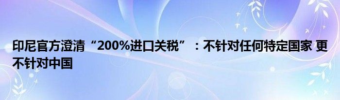 印尼官方澄清“200%进口关税”：不针对任何特定国家 更不针对中国