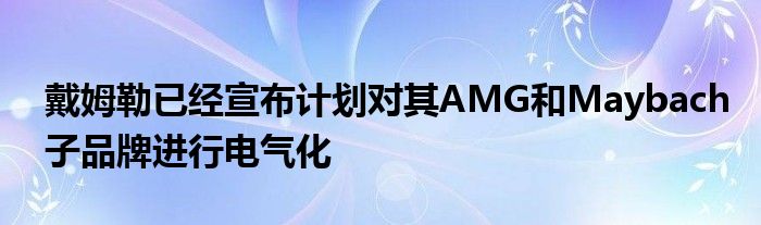 戴姆勒已经宣布计划对其AMG和Maybach子品牌进行电气化