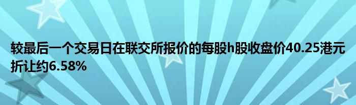 较最后一个交易日在联交所报价的每股h股收盘价40.25港元折让约6.58%