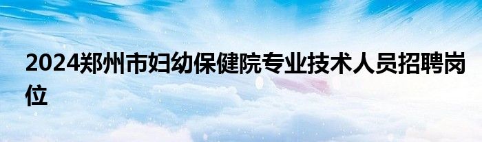 2024郑州市妇幼保健院专业技术人员招聘岗位