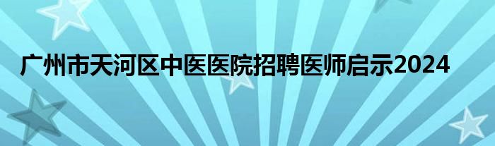 广州市天河区中医医院招聘医师启示2024