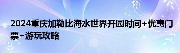 2024重庆加勒比海水世界开园时间+优惠门票+游玩攻略