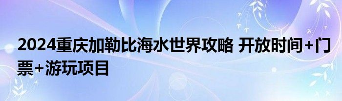 2024重庆加勒比海水世界攻略 开放时间+门票+游玩项目