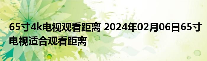 65寸4k电视观看距离 2024年02月06日65寸电视适合观看距离