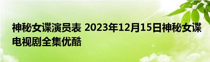 神秘女谍演员表 2023年12月15日神秘女谍电视剧全集优酷