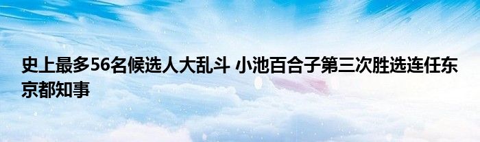 史上最多56名候选人大乱斗 小池百合子第三次胜选连任东京都知事