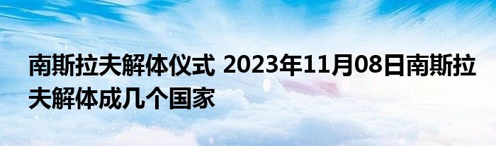 南斯拉夫解体仪式 2023年11月08日南斯拉夫解体成几个国家