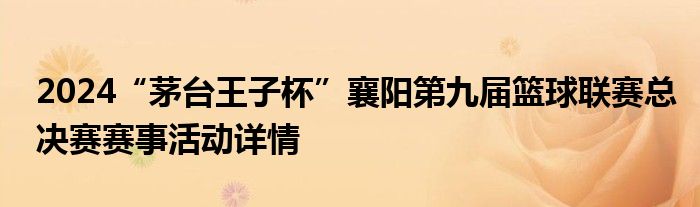 2024“茅台王子杯”襄阳第九届篮球联赛总决赛赛事活动详情