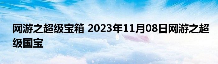 网游之超级宝箱 2023年11月08日网游之超级国宝