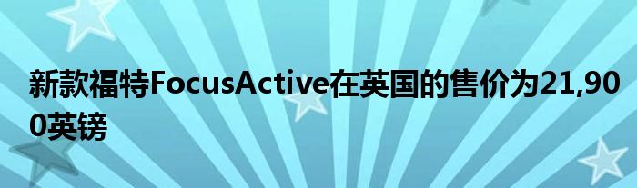 新款福特FocusActive在英国的售价为21,900英镑