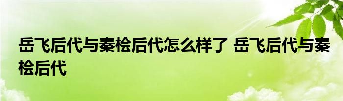 岳飞后代与秦桧后代怎么样了 岳飞后代与秦桧后代